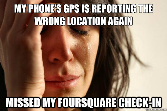 My phone's gps is reporting the wrong location again missed my foursquare check-in  First World Problems