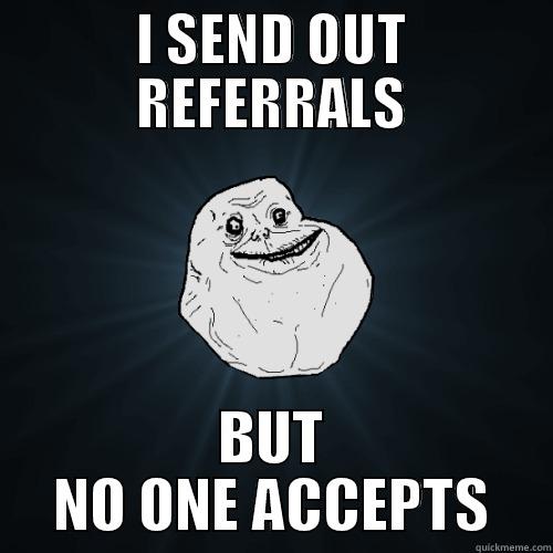 I SEND OUT REFERRALS BUT NO ONE ACCEPTS Forever Alone