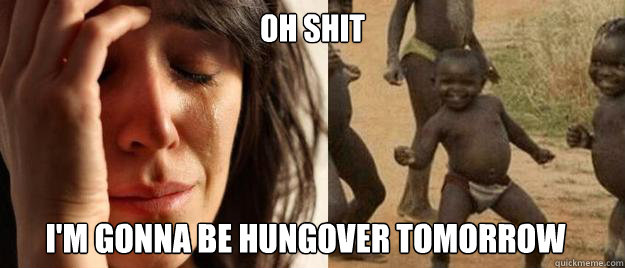 OH SHIT I'm gonna be hungover tomorrow  First World Problems  Third World Success