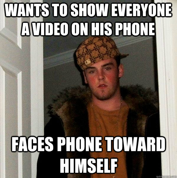 Wants to show everyone a video on his phone faces phone toward himself - Wants to show everyone a video on his phone faces phone toward himself  Scumbag Steve