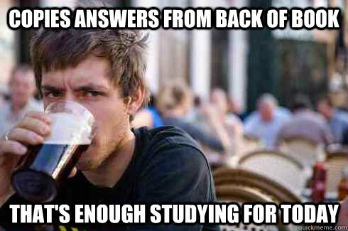 Copies Answers from back of book That's enough studying for today  Lazy College Senior
