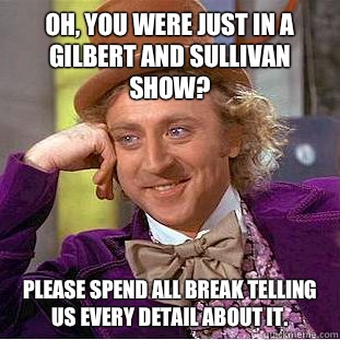 Oh, you were just in a Gilbert and Sullivan Show? Please spend all break telling us every detail about it.  Condescending Wonka
