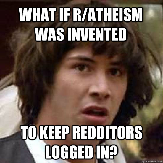 What if r/atheism was invented to keep redditors logged in?  conspiracy keanu