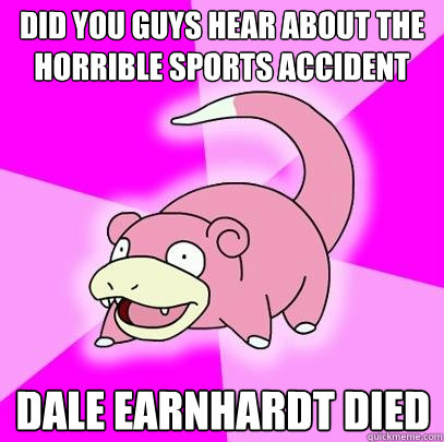 Did you guys hear about the horrible sports accident Dale Earnhardt died - Did you guys hear about the horrible sports accident Dale Earnhardt died  Slowpoke