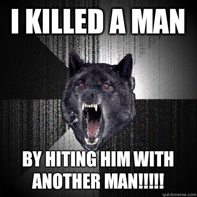 I killed a man  By hiting him with another man!!!!!  Bullets - Insanity wolf