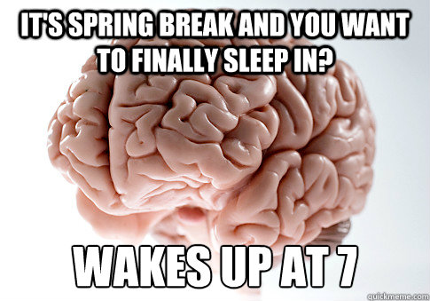 It's spring break and you want to finally sleep in? Wakes up at 7  Scumbag Brain