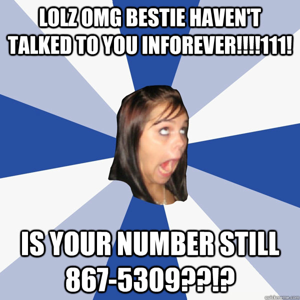 LOLZ omg bestie haven't talked to you inforever!!!!111! is your number still 867-5309??!?  Annoying Facebook Girl