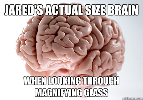 Jared's actual size brain when looking through magnifying glass  Scumbag Brain