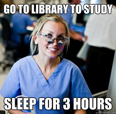 Go To library to study  sleep for 3 hours  overworked dental student