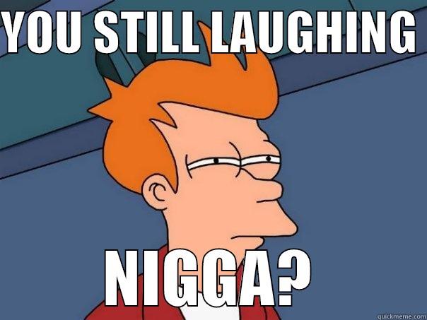 YOU STILL LAUGHING  NIGGA? Futurama Fry