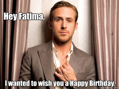 Hey Fatima, I wanted to wish you a Happy Birthday.  Ryan Gosling Birthday