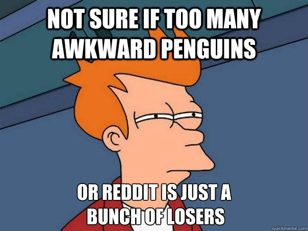 Not sure if too many awkward penguins Or reddit is just a
 bunch of losers  Futurama Fry
