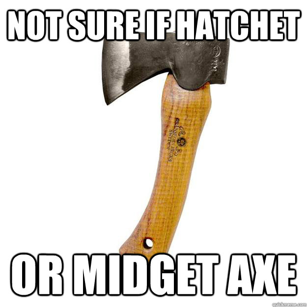 Not sure if hatchet Or midget axe  The world may never know