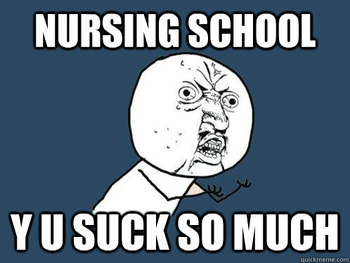 nursing school y u suck so much  Y U No