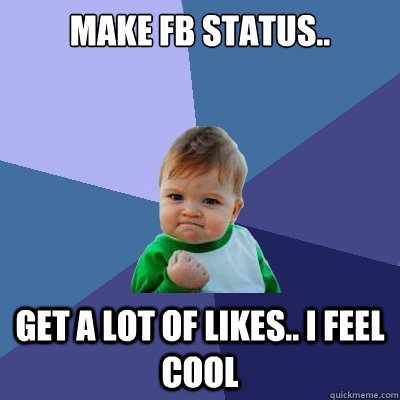 Make FB status..  Get a lot of likes.. i feel cool  Success Kid