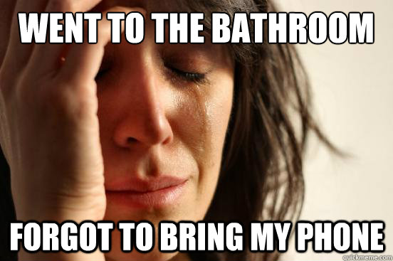 Went to the bathroom Forgot to bring my phone  First World Problems