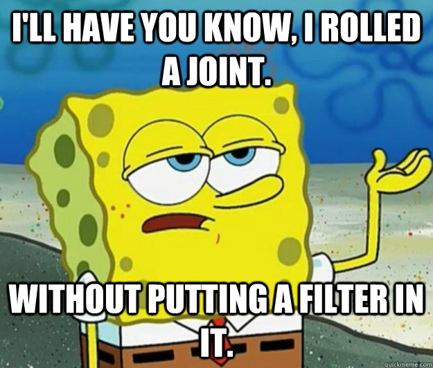 I'll have you know, I rolled a joint.  without putting a filter in it.  Tough Spongebob