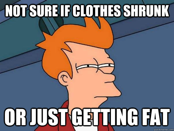 Not sure if clothes shrunk or just getting fat - Not sure if clothes shrunk or just getting fat  Futurama Fry