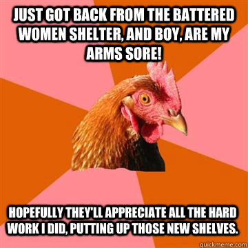 Just got back from the battered women shelter, and boy, are my arms sore! Hopefully they'll appreciate all the hard work I did, putting up those new shelves.  Anti-Joke Chicken