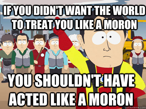 If you didn't want the world to treat you like a moron you shouldn't have acted like a moron  Captain Hindsight