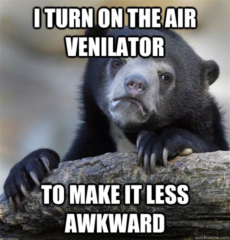 I turn on the air venilator to make it less awkward  Confession Bear