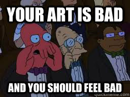 Your art is bad and you should feel bad  Zoidberg