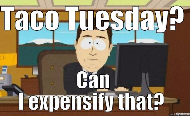 TACO TUESDAY?  CAN I EXPENSIFY THAT?  aaaand its gone