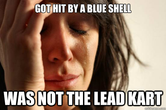 Got hit by a blue shell Was not the lead kart  First World Problems