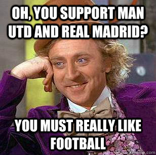 Oh, you support Man Utd and Real Madrid? you must really like football  Condescending Wonka