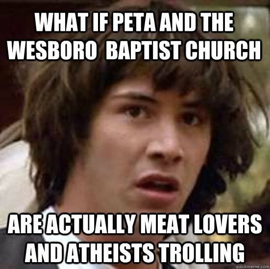 what if PETA and the Wesboro  baptist church are actually meat lovers and atheists trolling  conspiracy keanu