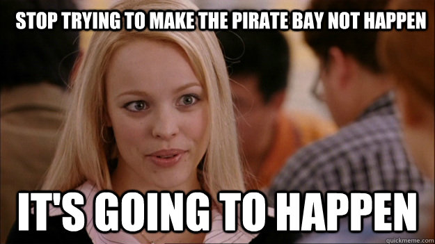Stop trying to make the pirate bay not happen it's going to happen  Mean Girls Carleton