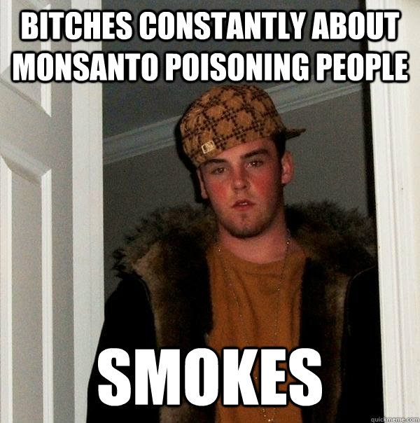 Bitches constantly about Monsanto poisoning people Smokes  Scumbag Steve