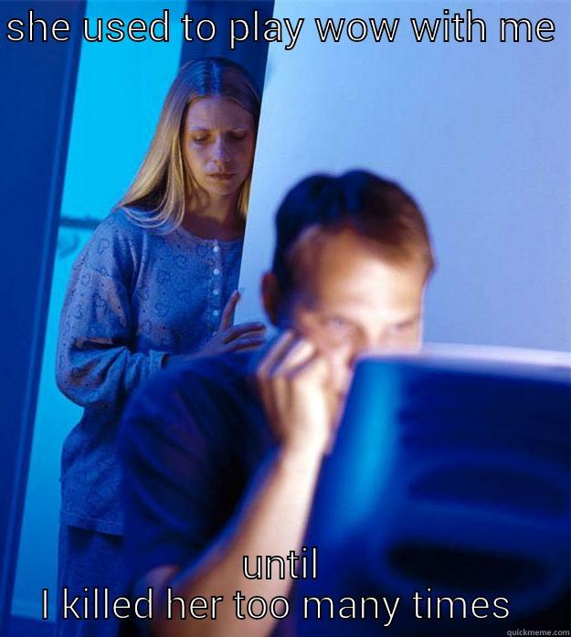 I had - SHE USED TO PLAY WOW WITH ME  UNTIL I KILLED HER TOO MANY TIMES  Redditors Wife