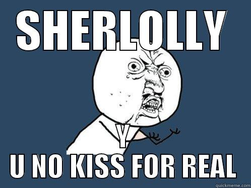 SHERLOLLY Y U NO KISS FOR REAL Y U No