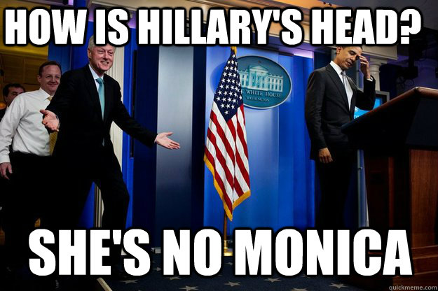 How is Hillary's head? She's no Monica  Inappropriate Timing Bill Clinton