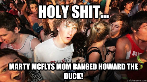Holy Shit... Marty McFlys Mom banged howard the duck!  Sudden Clarity Clarence