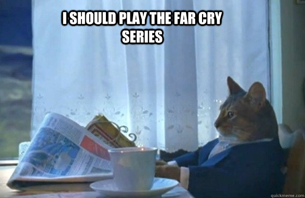 I should play the far cry series  Sophisticated Cat