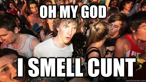 OH MY GOD  I smell cunt   Sudden Clarity Clarence