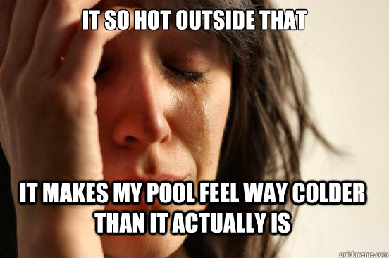It so hot outside that it makes my pool feel way colder than it actually is  First World Problems