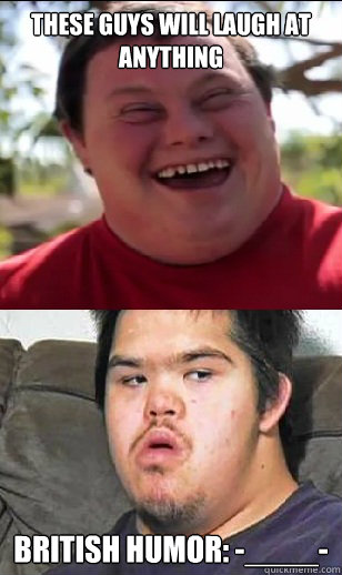 These guys will laugh at anything British Humor: -____-  Autistic FunnyNot funny