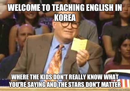 WELCOME TO Teaching English in Korea Where the kids don't really know what you're saying and the stars don't matter  Whose Line