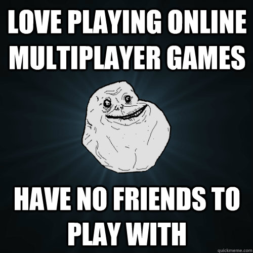 Love playing online multiplayer games have no friends to play with  Forever Alone