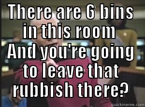 THERE ARE 6 BINS IN THIS ROOM  AND YOU'RE GOING TO LEAVE THAT RUBBISH THERE? Annoyed Picard