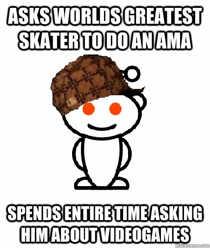 Asks worlds greatest skater to do an ama spends entire time asking him about videogames  Scumbag Redditor