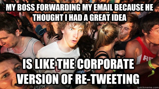 My boss forwarding my email because he thought I had a great idea is like the corporate version of re-tweeting  Sudden Clarity Clarence