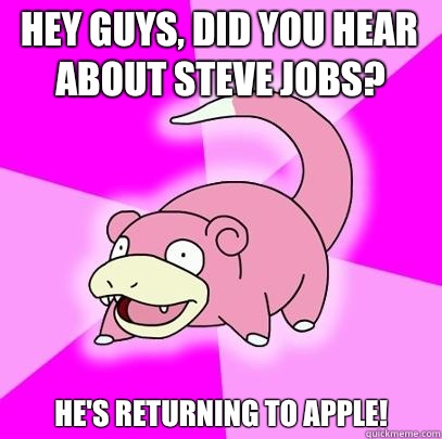 Hey guys, did you hear about Steve Jobs? He's returning to Apple!  Slowpoke