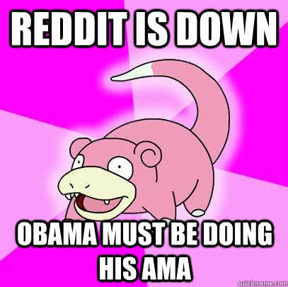 Reddit is down Obama must be doing his AMA  Slowpoke