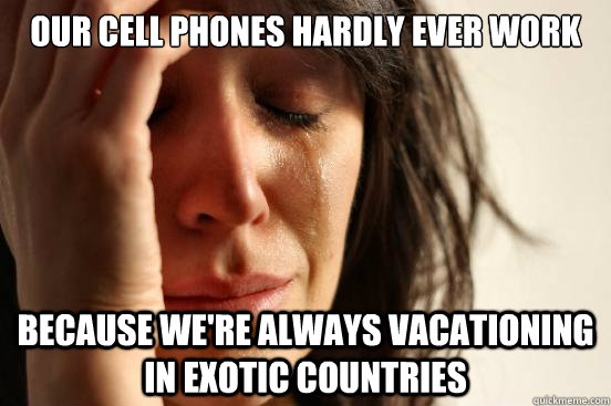 our cell phones hardly ever work because we're always vacationing in exotic countries - our cell phones hardly ever work because we're always vacationing in exotic countries  Misc