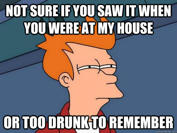 Not sure if you saw it when you were at my house Or too drunk to remember  Futurama Fry