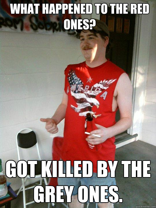 What happened to the red ones? Got killed by the grey ones.  Redneck Randal